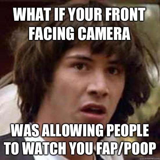 what if your front facing camera Was allowing people to watch you fap/poop  conspiracy keanu