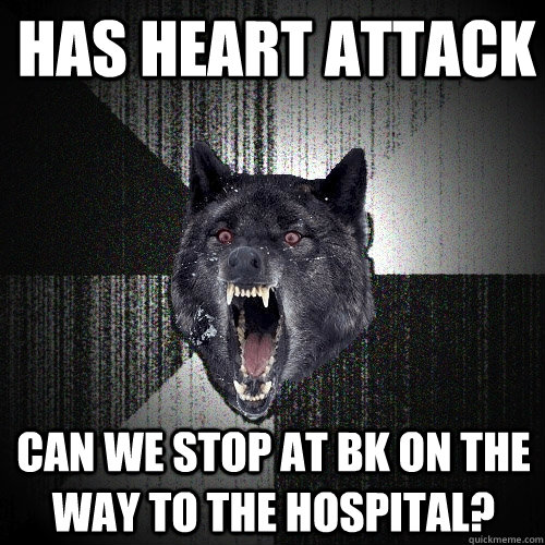 Has Heart attack Can we stop at BK on the way to the hospital? - Has Heart attack Can we stop at BK on the way to the hospital?  Insanity Wolf