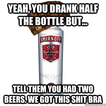 Yeah, you drank half the bottle but... tell them you had two beers. we got this shit bra  Scumbag Alcohol