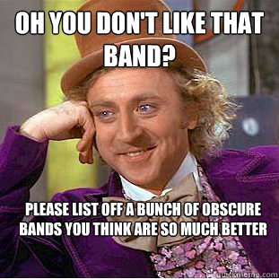 Oh you don't like that band? Please list off a bunch of obscure bands you think are so much better  Condescending Wonka