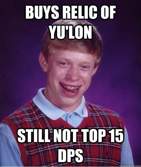 Buys Relic of Yu'lon Still not top 15 dps - Buys Relic of Yu'lon Still not top 15 dps  Bad Luck Brian