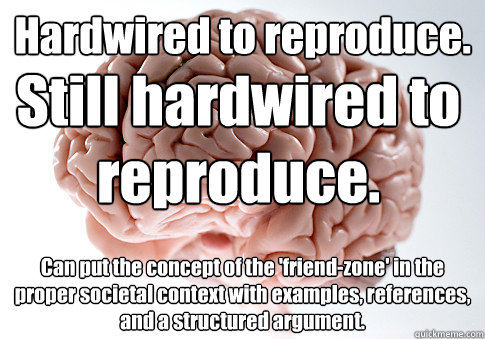 Hardwired to reproduce. Can put the concept of the 'friend-zone' in the proper societal context with examples, references, and a structured argument. Still hardwired to reproduce. - Hardwired to reproduce. Can put the concept of the 'friend-zone' in the proper societal context with examples, references, and a structured argument. Still hardwired to reproduce.  Scumbag Brain