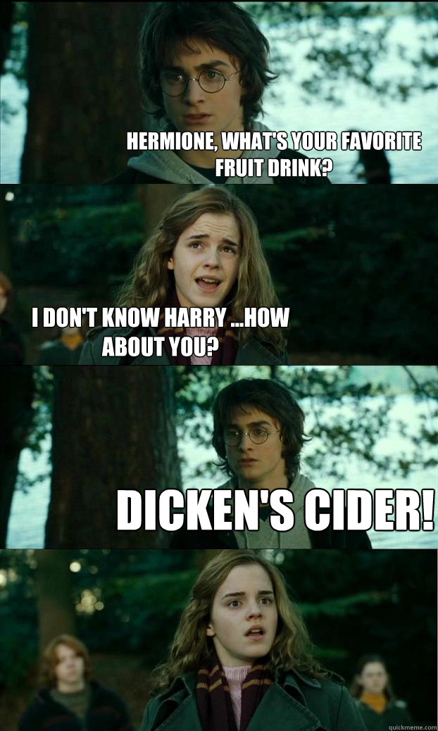 Hermione, What's your favorite fruit drinK? I don't know Harry ...how about you? Dicken's Cider!  Horny Harry