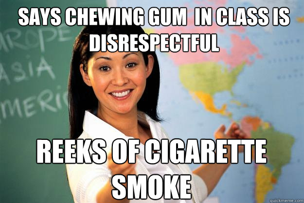 SAYS chewing gum  in class is disrespectful reeks of cigarette smoke
  Unhelpful High School Teacher