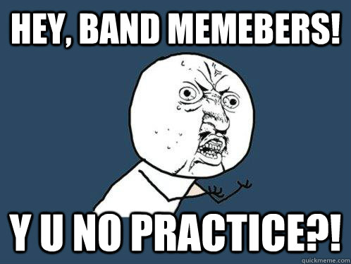 Hey, Band memebers! y u no practice?!  Y U No