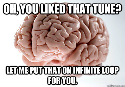 Oh, you liked that tune? Let me put that on infinite loop for you.  Scumbag Brain