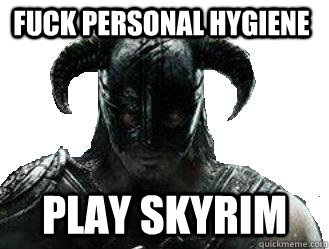 Fuck personal hygiene Play Skyrim  skyrim