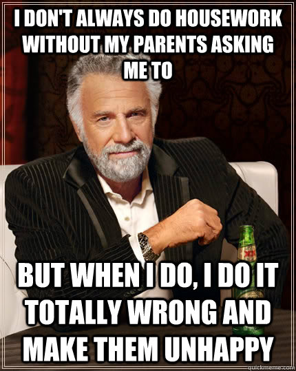 I don't always do housework without my parents asking me to but when I do, I do it totally wrong and make them unhappy  The Most Interesting Man In The World