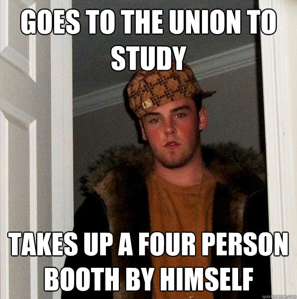 Goes to the Union to study Takes up a four person booth by himself  Scumbag Steve