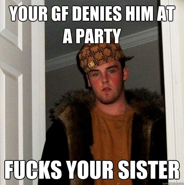 your gf denies him at a party Fucks your sister  Scumbag Steve