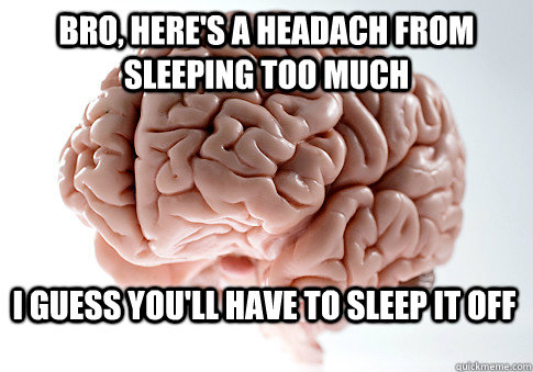 bro, here's a headach from sleeping too much i guess you'll have to sleep it off  Scumbag Brain