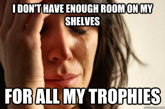 I don't have enough room on my shelves for all my trophies - I don't have enough room on my shelves for all my trophies  First World Problems