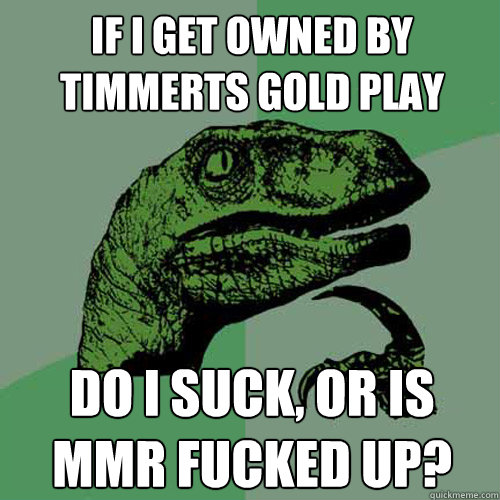 If I get owned by timmerts gold play Do i suck, or is mmr fucked up?  Philosoraptor