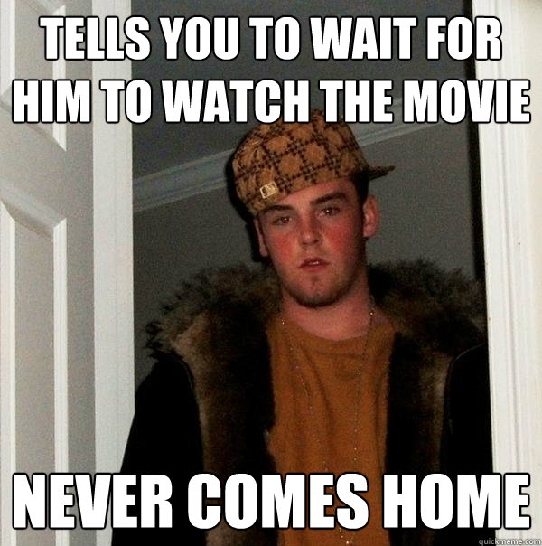 Tells you to wait for him to watch the movie Never comes home  Scumbag Steve