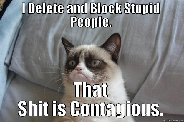 I DELETE AND BLOCK STUPID PEOPLE. THAT SHIT IS CONTAGIOUS. Grumpy Cat