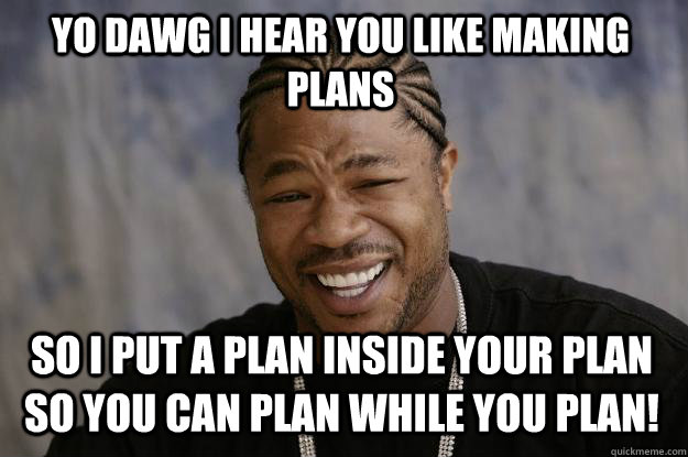 YO DAWG I HEAR YOU LIKE MAKING PLANS so i put a plan inside your plan so you can plan while you plan!  Xzibit meme