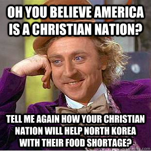 Oh you believe America is a Christian Nation? Tell me again how your Christian Nation will help North Korea with their food shortage?  Condescending Wonka