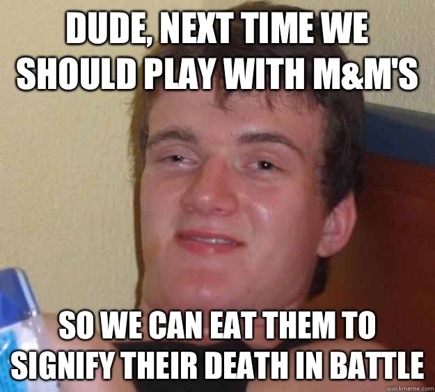 Dude, next time we should play with M&M'S  So we can eat them to signify their death in battle - Dude, next time we should play with M&M'S  So we can eat them to signify their death in battle  10 Guy