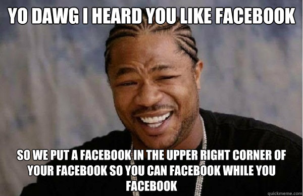 YO DAWG i heard you like facebook so we put a facebook in the upper right corner of your Facebook so you can Facebook while you Facebook  