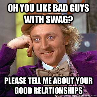 oh you like bad guys with swag? please tell me about your good relationships  Condescending Wonka