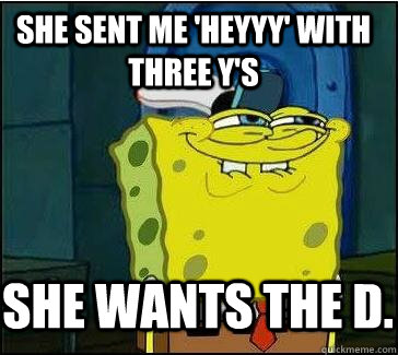 she sent me 'Heyyy' with three y's She wants the D.  - she sent me 'Heyyy' with three y's She wants the D.   She wants the D