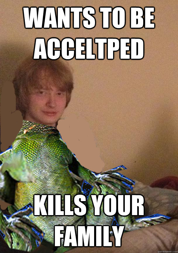 Wants to be acceltped kills your family - Wants to be acceltped kills your family  Scumbag Lizard