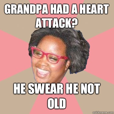 Grandpa had a heart attack? He swear he not old  