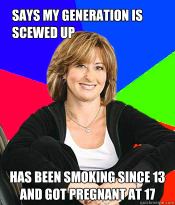 Says my generation is scewed up has been smoking since 13 and got pregnant at 17 - Says my generation is scewed up has been smoking since 13 and got pregnant at 17  Sheltering Suburban Mom