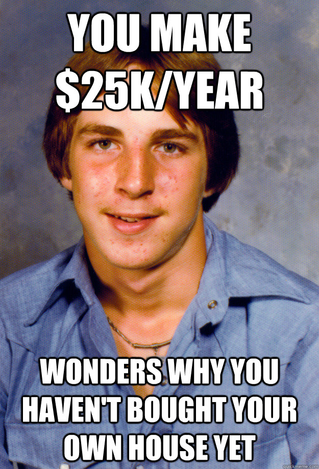 You make $25k/year Wonders why you haven't bought your own house yet  Old Economy Steven