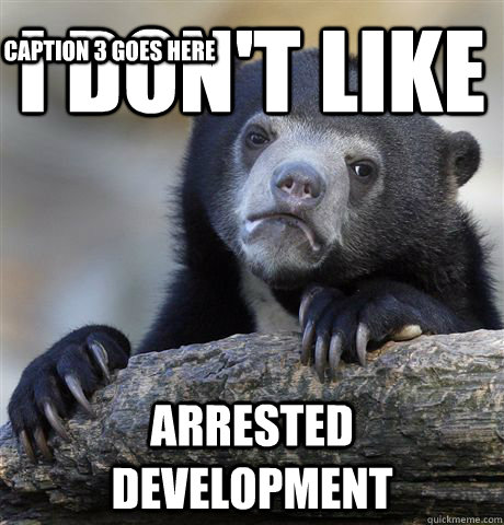 I don't like Arrested development Caption 3 goes here  Confession Bear