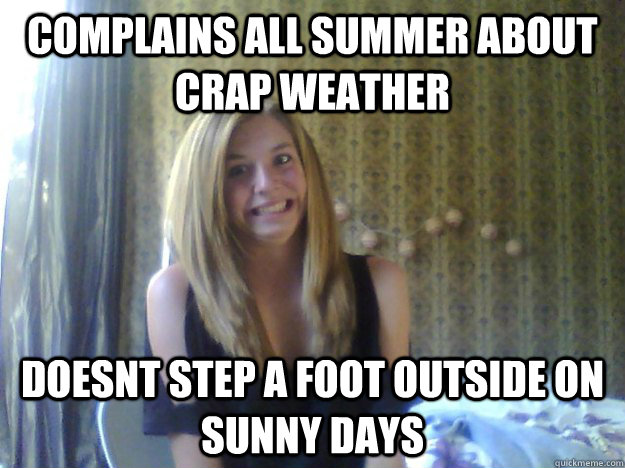 Complains all summer about crap weather doesnt step a foot outside on sunny days  Girl Logic