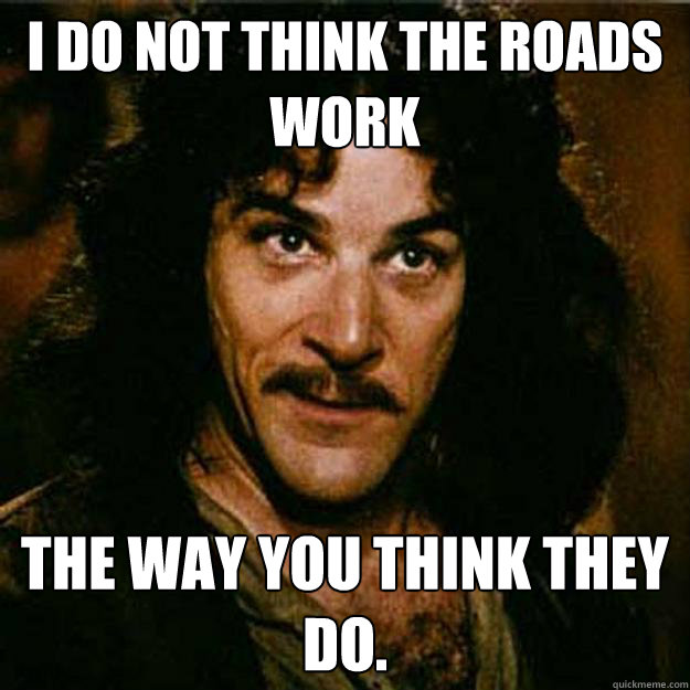 I do not think the roads work The way you think they do.  Inigo Montoya