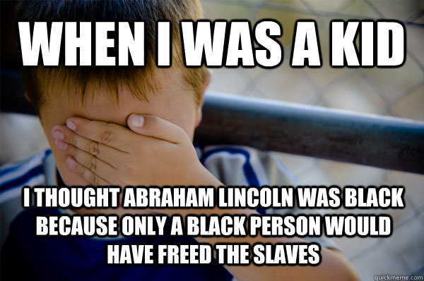 When I was A Kid I thought Abraham Lincoln was black because only a black person would have freed the slaves  Confession kid