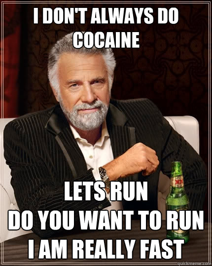 I don't always do cocaine LETS RUN
DO YOU WANT TO RUN
I AM REALLY FAST  The Most Interesting Man In The World