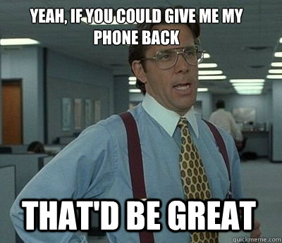 Yeah, if you could give me my phone back That'd be great - Yeah, if you could give me my phone back That'd be great  Bill Lumbergh