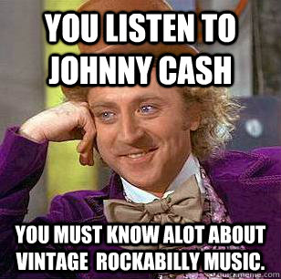 You listen to Johnny Cash  You must know alot about vintage  rockabilly music. - You listen to Johnny Cash  You must know alot about vintage  rockabilly music.  Condescending Wonka