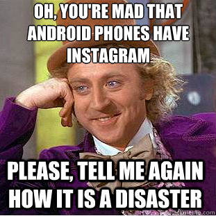 Oh, you're mad that android phones have instagram Please, tell me again how it is a disaster  Condescending Wonka