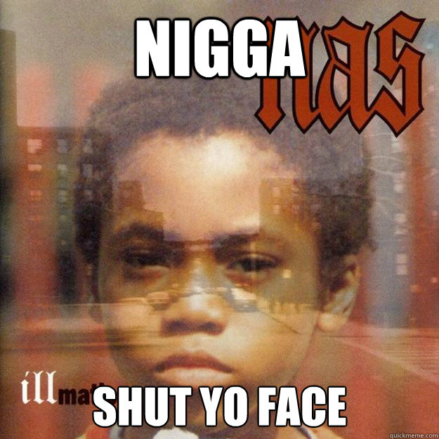 nigga  shut yo face  Scumbag Nas