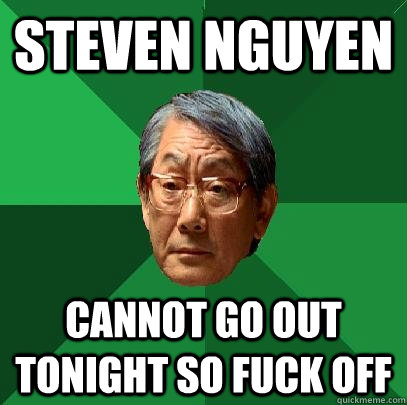 Steven Nguyen Cannot go out tonight so Fuck off   High Expectations Asian Father