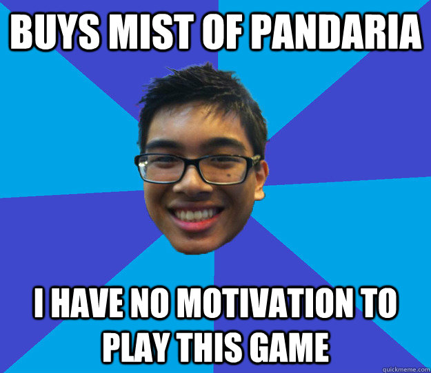 buys mist of pandaria i have no motivation to play this game  