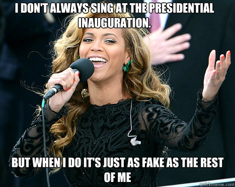 I don't always sing at the presidential inauguration. but when i do it's just as fake as the rest of me  interesting beyonce