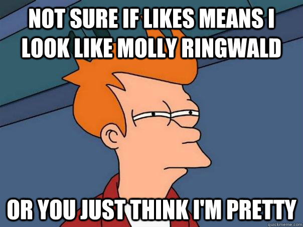 Not sure if likes means I look like Molly ringwald Or you just think i'm pretty  Futurama Fry