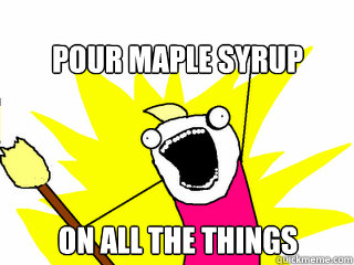 POUR MAPLE SYRUP ON ALL THE THINGS - POUR MAPLE SYRUP ON ALL THE THINGS  All The Things