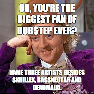 Oh, you're the biggest fan of Dubstep ever? Name three artists besides Skrillex, Bassnectar and Deadmau5. - Oh, you're the biggest fan of Dubstep ever? Name three artists besides Skrillex, Bassnectar and Deadmau5.  Condescending Wonka