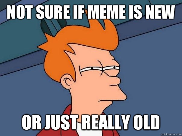 Not sure if meme is new Or just really old  Futurama Fry