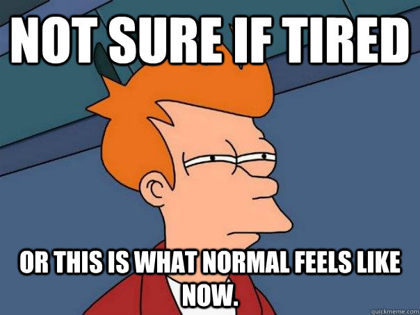 Not sure if tired or this is what normal feels like now. - Not sure if tired or this is what normal feels like now.  Futurama Fry