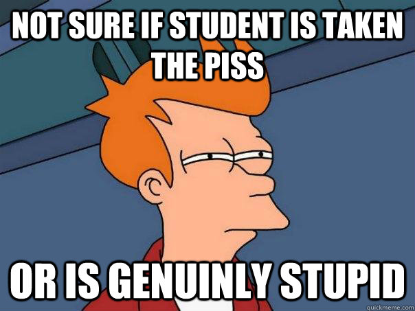 Not sure if student is taken the piss or is genuinly stupid  Futurama Fry