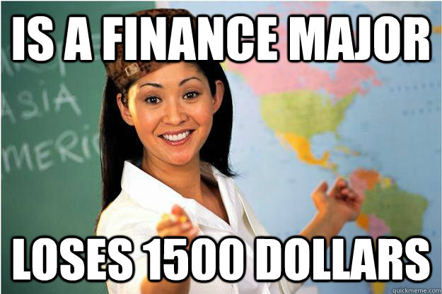 Is a finance major loses 1500 dollars - Is a finance major loses 1500 dollars  Scumbag Teacher