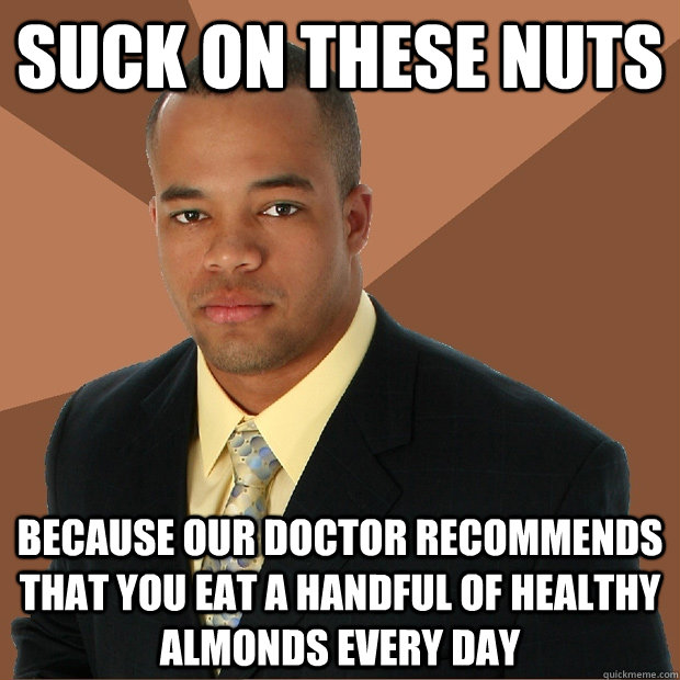 suck on these nuts because our doctor recommends that you eat a handful of healthy almonds every day - suck on these nuts because our doctor recommends that you eat a handful of healthy almonds every day  Successful Black Man