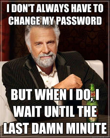 I don't always have to change my password But when I do, I wait until the last damn minute - I don't always have to change my password But when I do, I wait until the last damn minute  The Most Interesting Man In The World